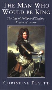 The Man Who Would Be King: Life of Philippe D'Orleans, Regent of France
